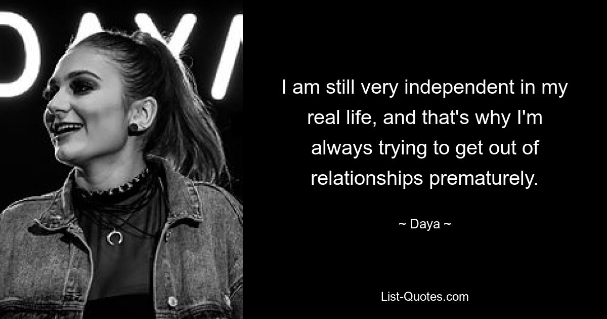 I am still very independent in my real life, and that's why I'm always trying to get out of relationships prematurely. — © Daya