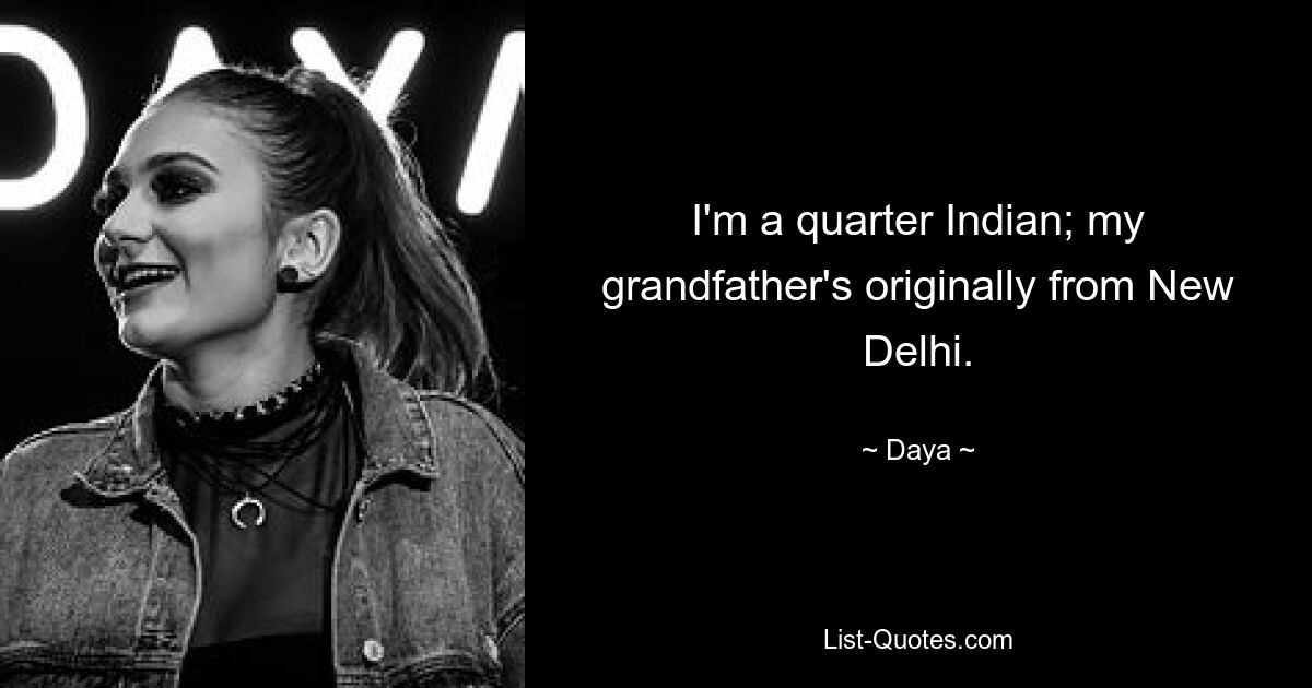 I'm a quarter Indian; my grandfather's originally from New Delhi. — © Daya