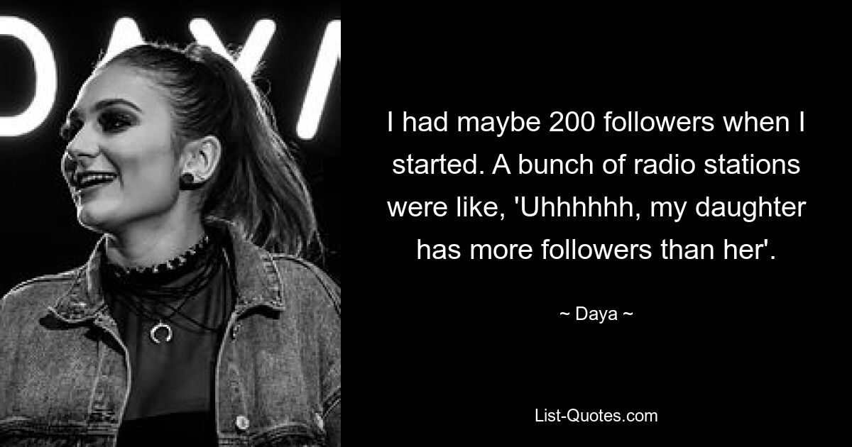 I had maybe 200 followers when I started. A bunch of radio stations were like, 'Uhhhhhh, my daughter has more followers than her'. — © Daya