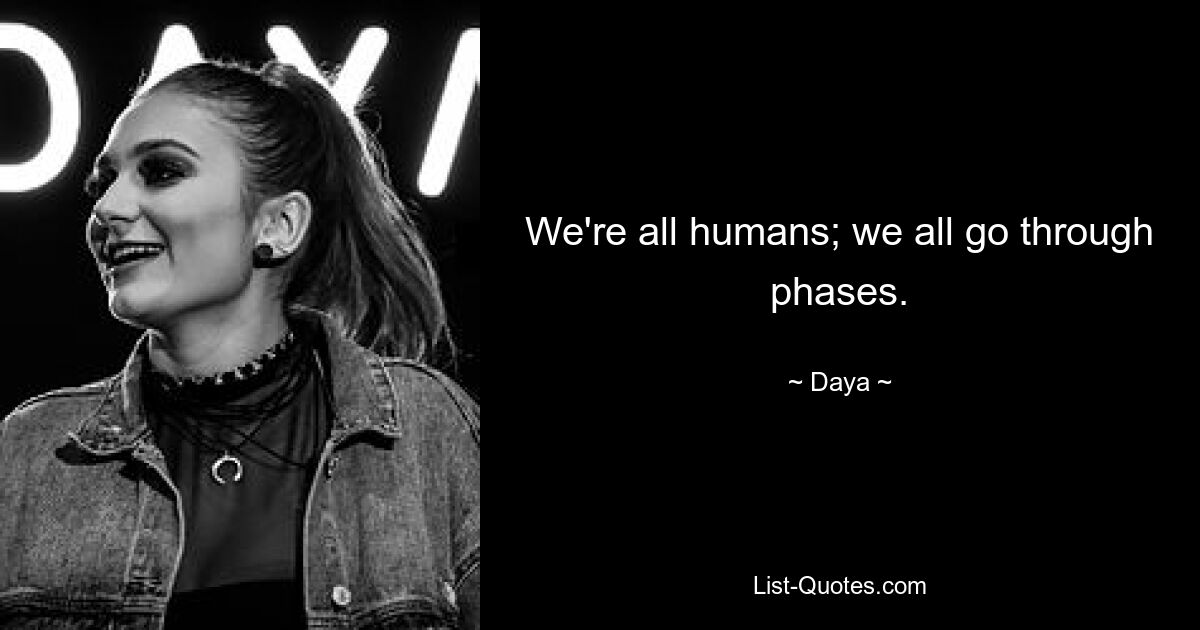 We're all humans; we all go through phases. — © Daya