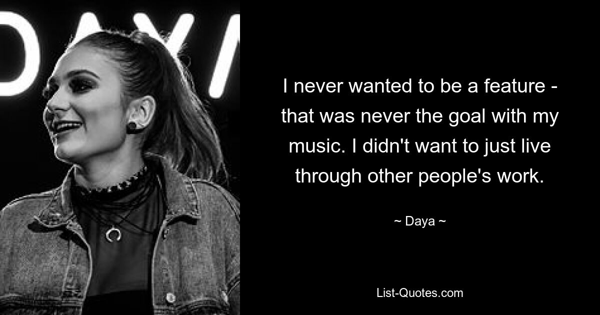 I never wanted to be a feature - that was never the goal with my music. I didn't want to just live through other people's work. — © Daya