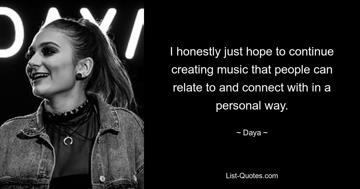 I honestly just hope to continue creating music that people can relate to and connect with in a personal way. — © Daya