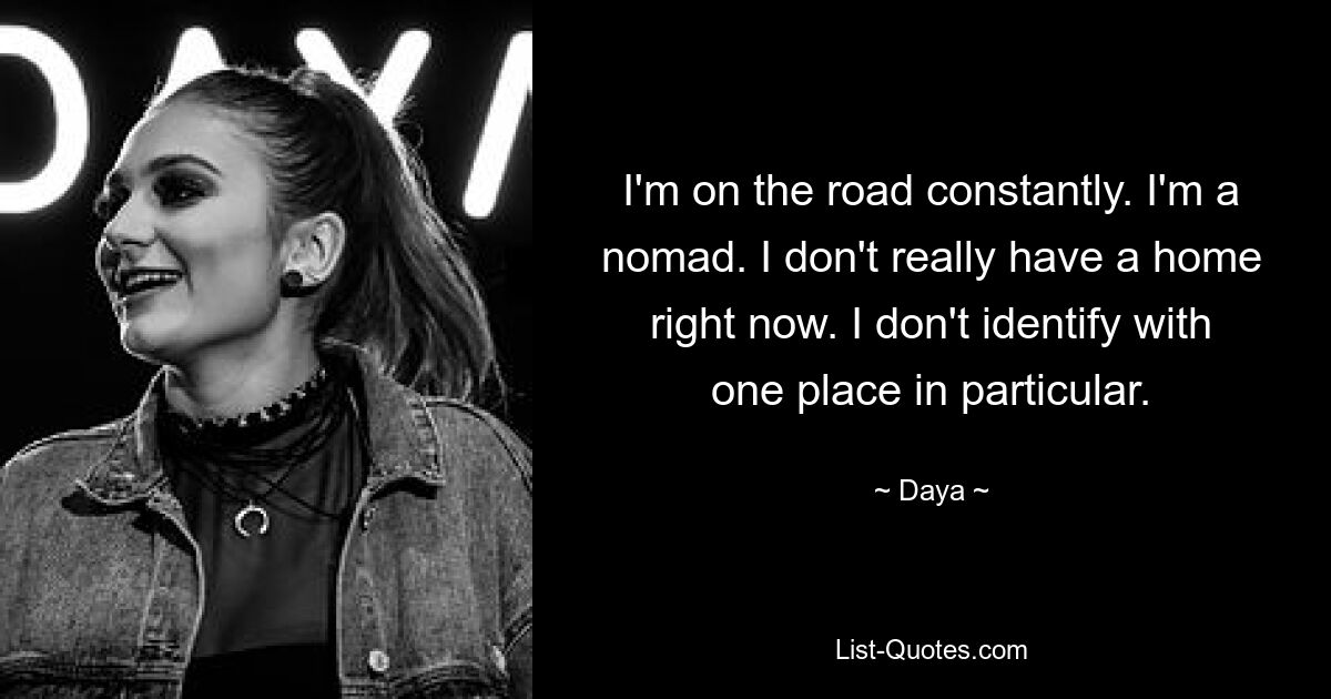 I'm on the road constantly. I'm a nomad. I don't really have a home right now. I don't identify with one place in particular. — © Daya