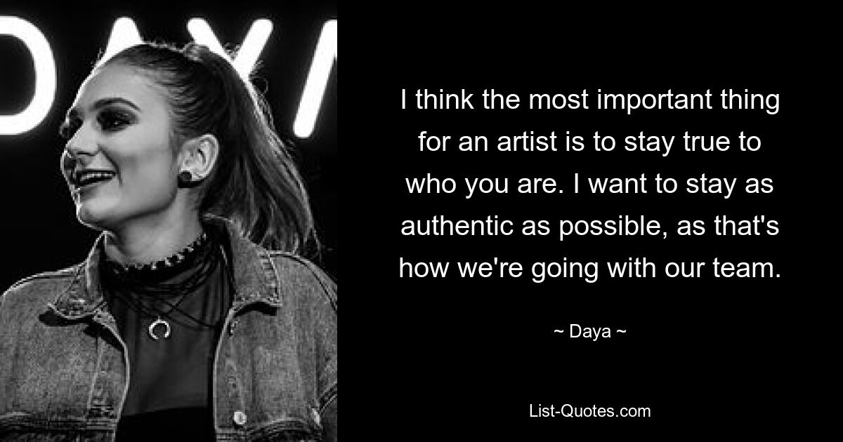 I think the most important thing for an artist is to stay true to who you are. I want to stay as authentic as possible, as that's how we're going with our team. — © Daya