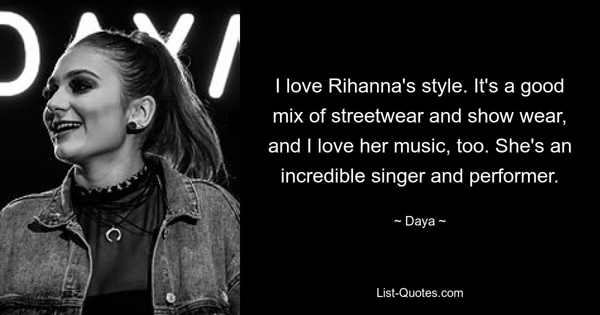 I love Rihanna's style. It's a good mix of streetwear and show wear, and I love her music, too. She's an incredible singer and performer. — © Daya