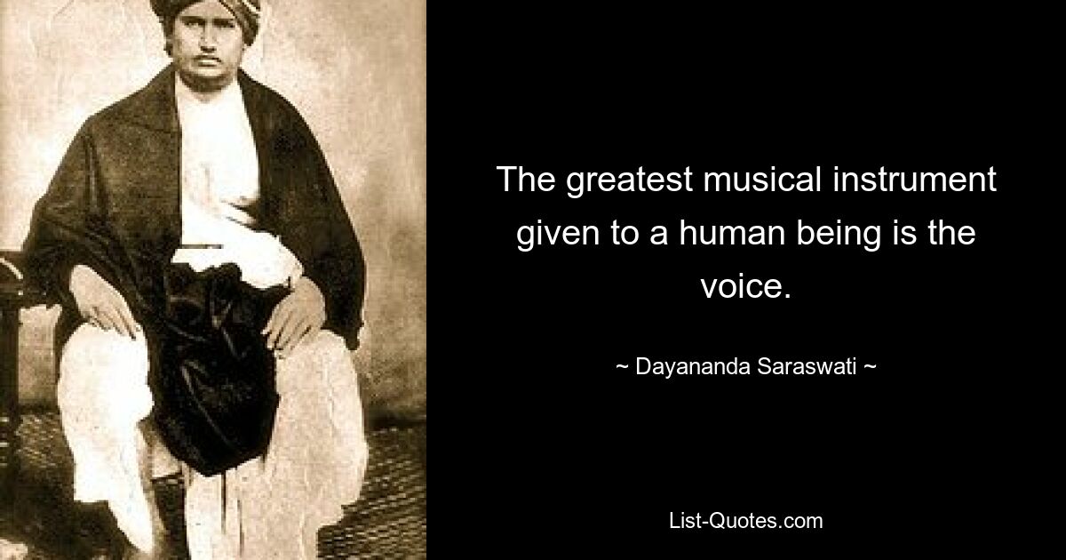 The greatest musical instrument given to a human being is the voice. — © Dayananda Saraswati