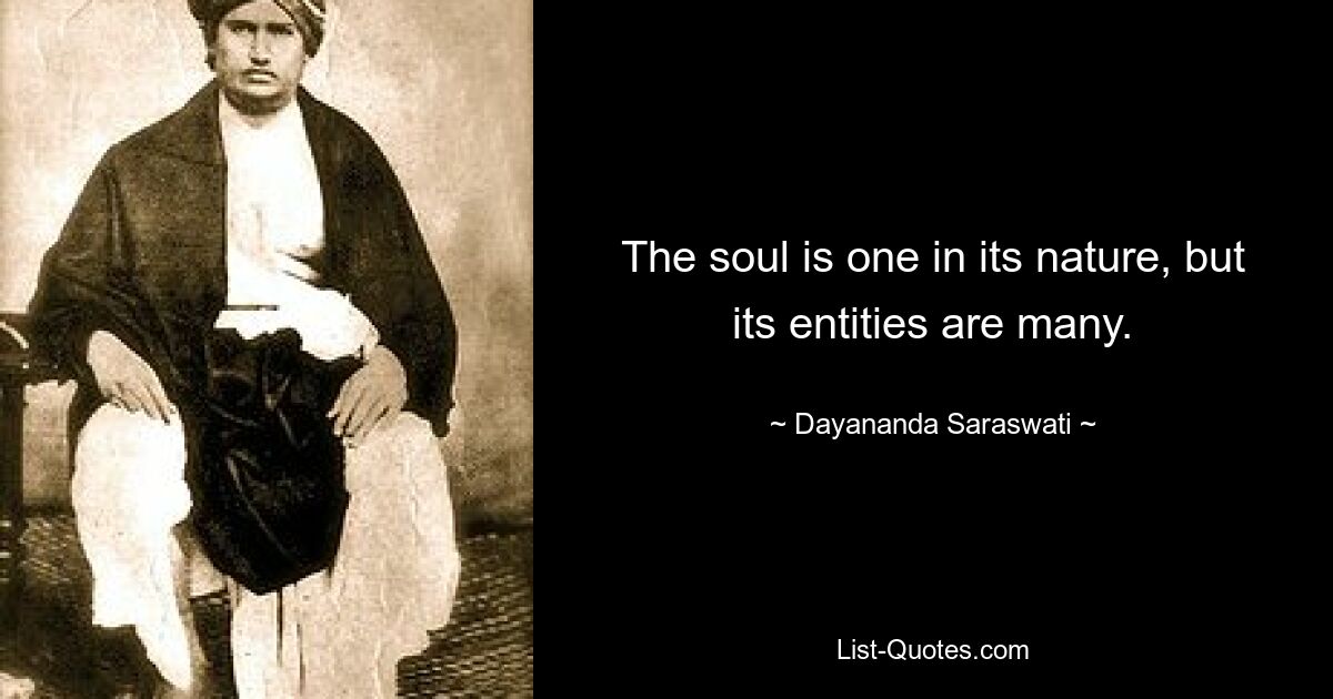 The soul is one in its nature, but its entities are many. — © Dayananda Saraswati