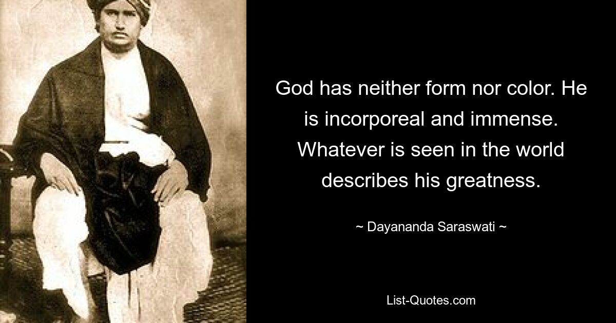 God has neither form nor color. He is incorporeal and immense. Whatever is seen in the world describes his greatness. — © Dayananda Saraswati