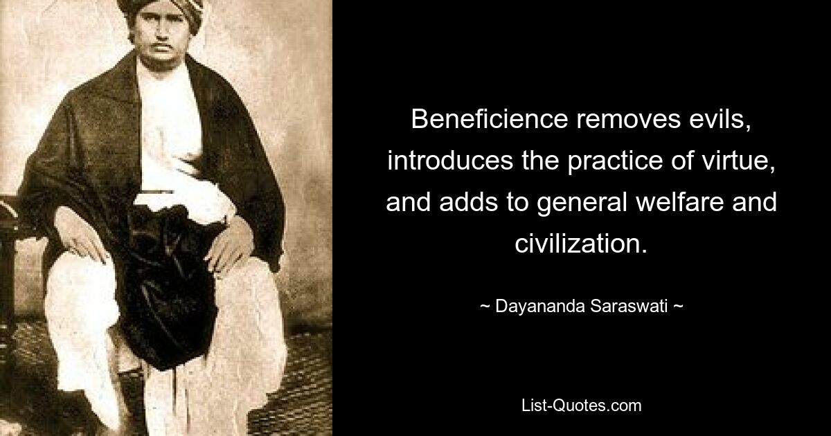 Beneficience removes evils, introduces the practice of virtue, and adds to general welfare and civilization. — © Dayananda Saraswati