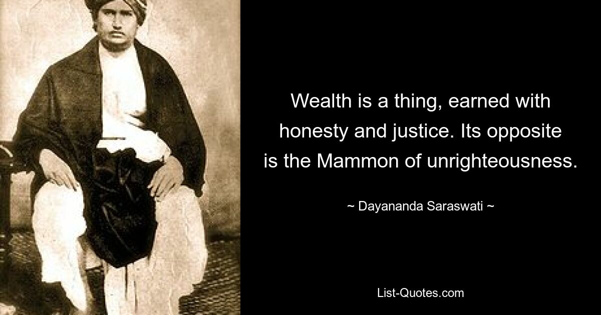 Wealth is a thing, earned with honesty and justice. Its opposite is the Mammon of unrighteousness. — © Dayananda Saraswati