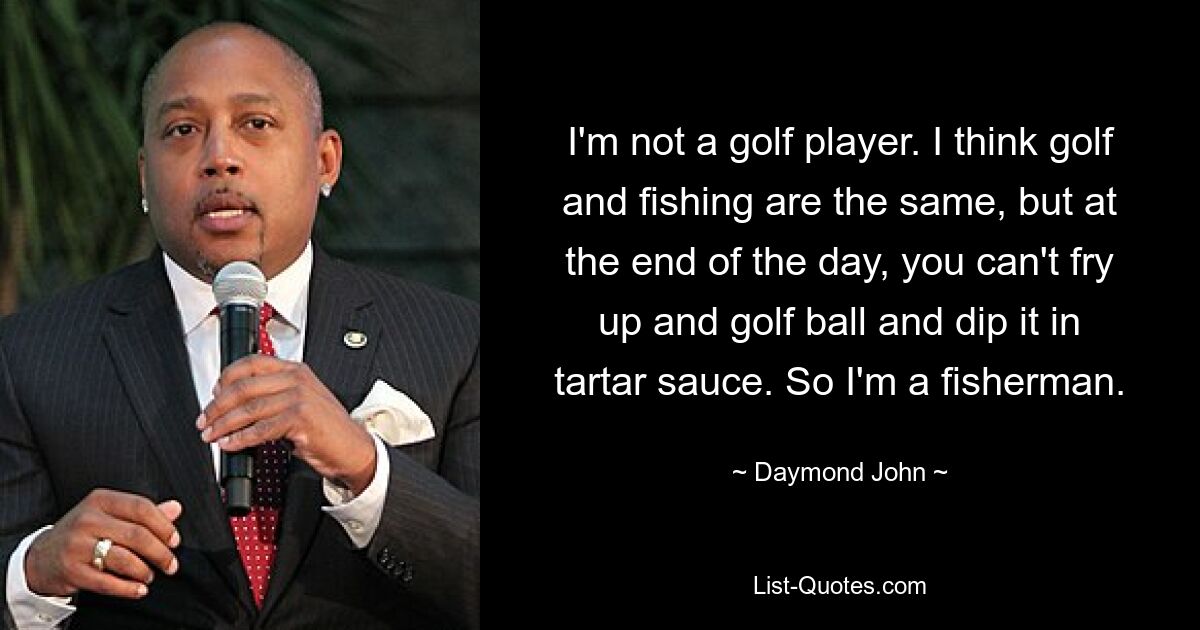 I'm not a golf player. I think golf and fishing are the same, but at the end of the day, you can't fry up and golf ball and dip it in tartar sauce. So I'm a fisherman. — © Daymond John