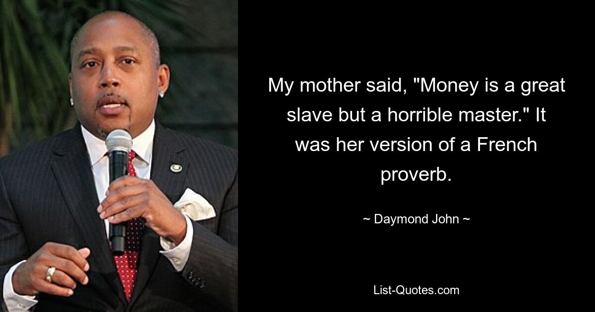 My mother said, "Money is a great slave but a horrible master." It was her version of a French proverb. — © Daymond John