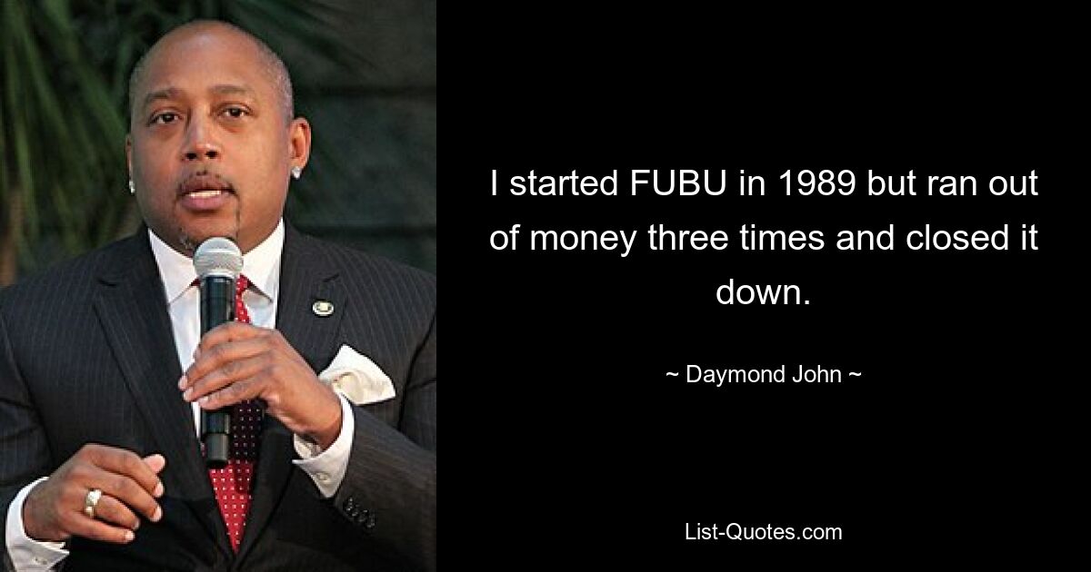 I started FUBU in 1989 but ran out of money three times and closed it down. — © Daymond John