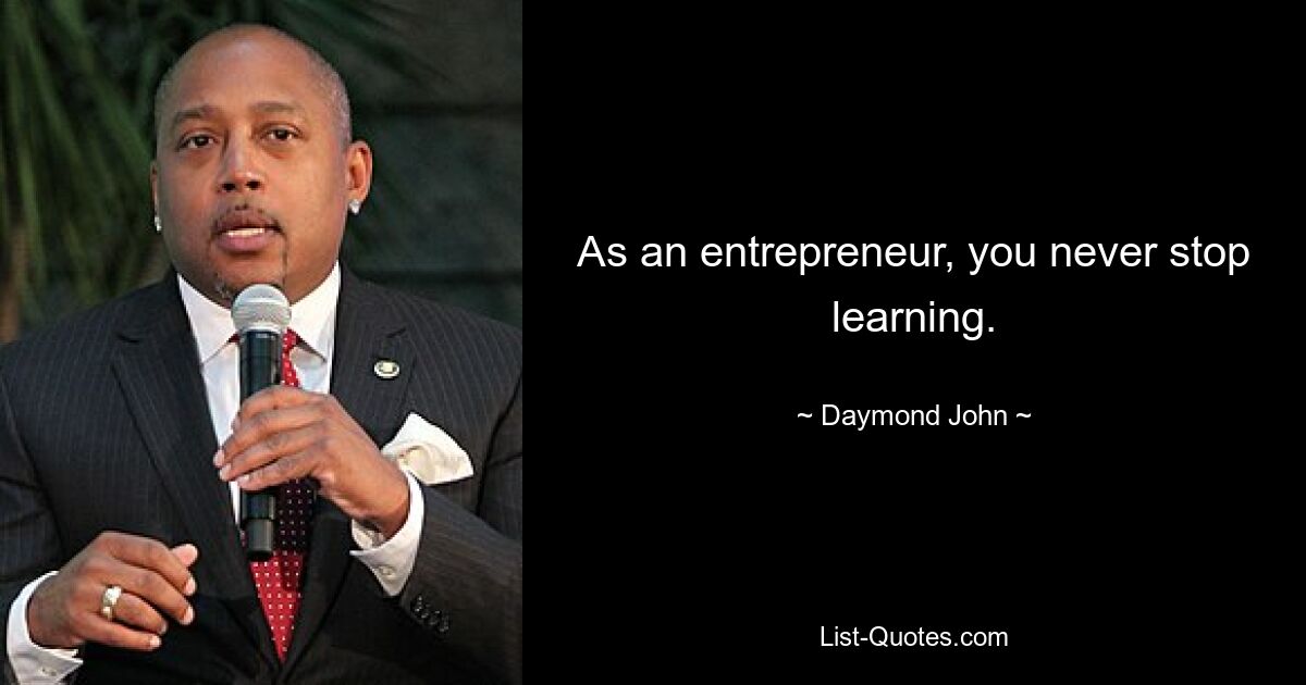 As an entrepreneur, you never stop learning. — © Daymond John