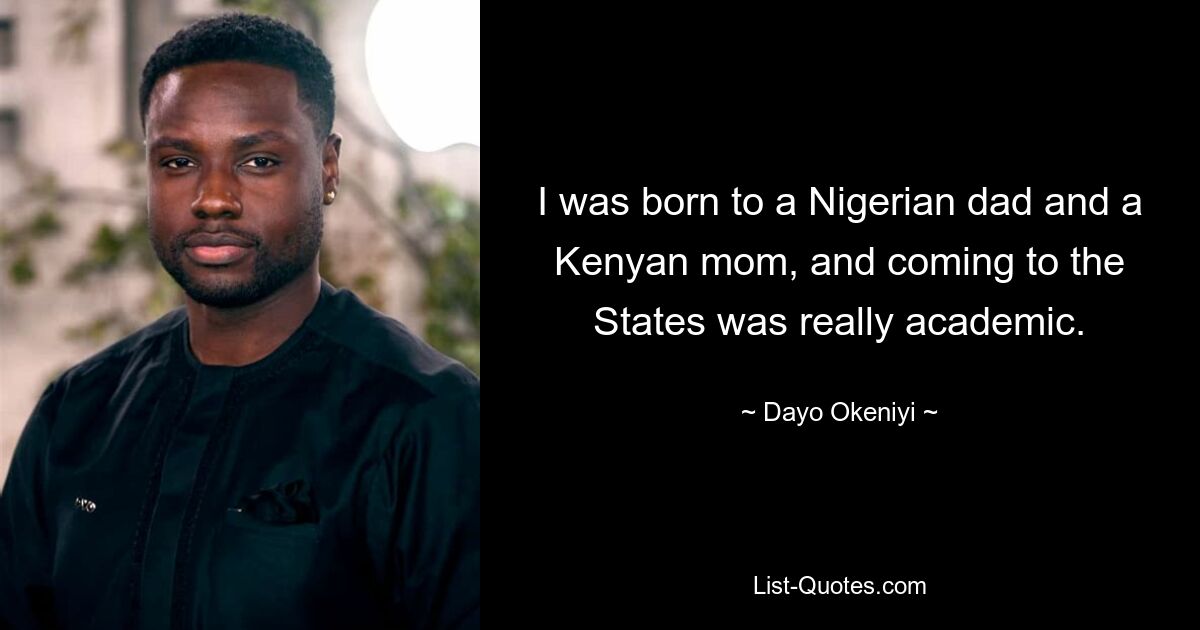 I was born to a Nigerian dad and a Kenyan mom, and coming to the States was really academic. — © Dayo Okeniyi