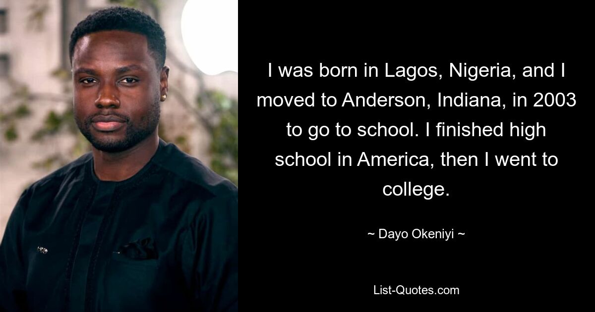 Ich wurde in Lagos, Nigeria, geboren und zog 2003 nach Anderson, Indiana, um zur Schule zu gehen. Ich habe die High School in Amerika abgeschlossen und bin dann aufs College gegangen. — © Dayo Okeniyi