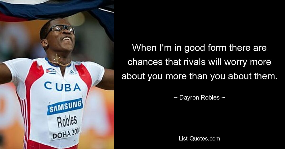 When I'm in good form there are chances that rivals will worry more about you more than you about them. — © Dayron Robles