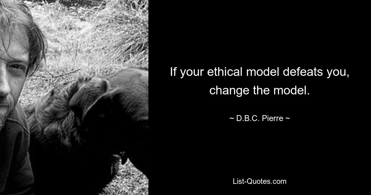 If your ethical model defeats you, change the model. — © D.B.C. Pierre