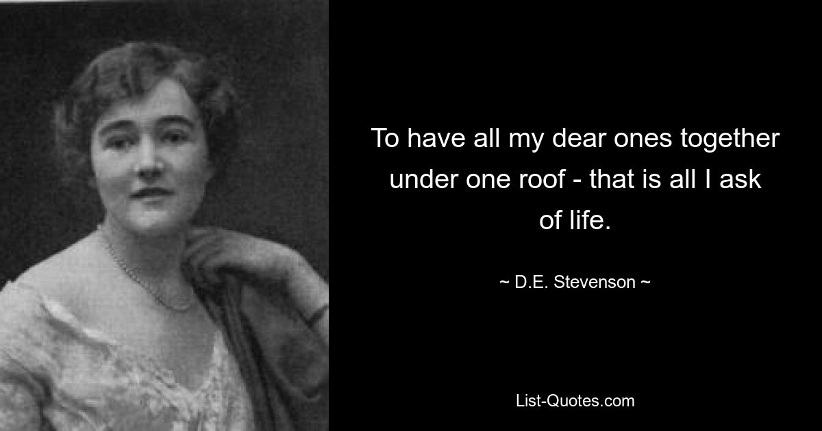 To have all my dear ones together under one roof - that is all I ask of life. — © D.E. Stevenson