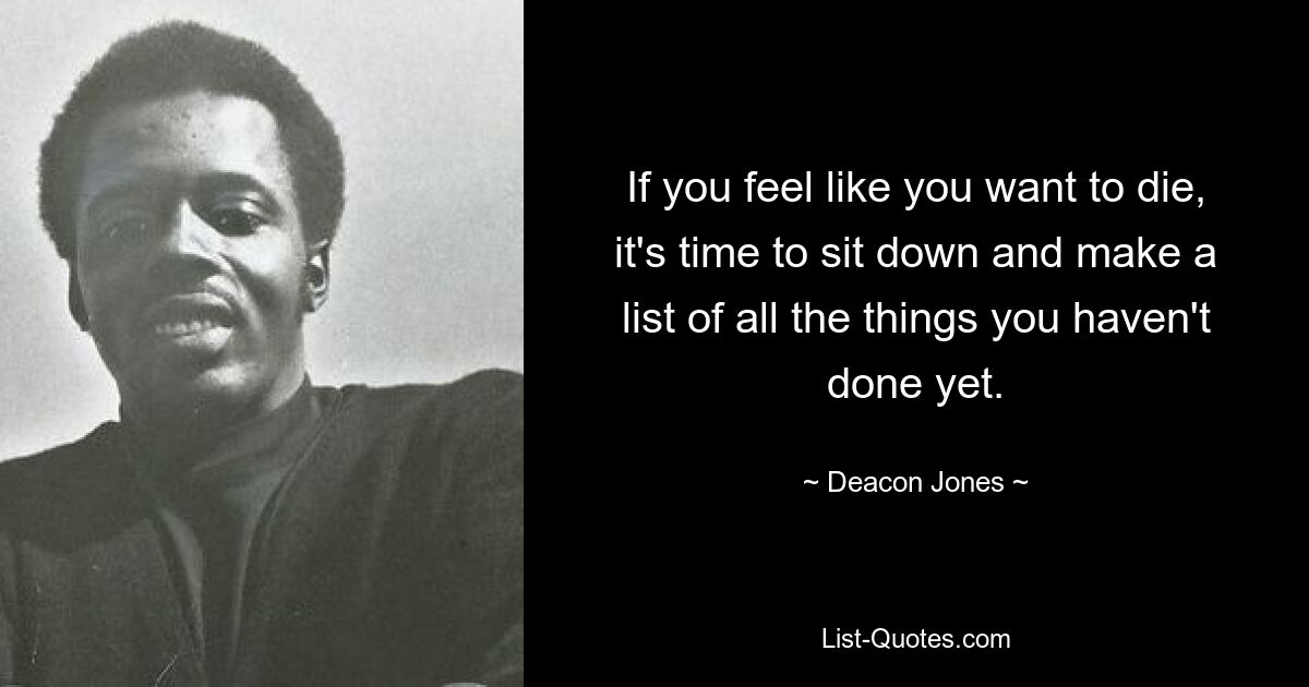 If you feel like you want to die, it's time to sit down and make a list of all the things you haven't done yet. — © Deacon Jones