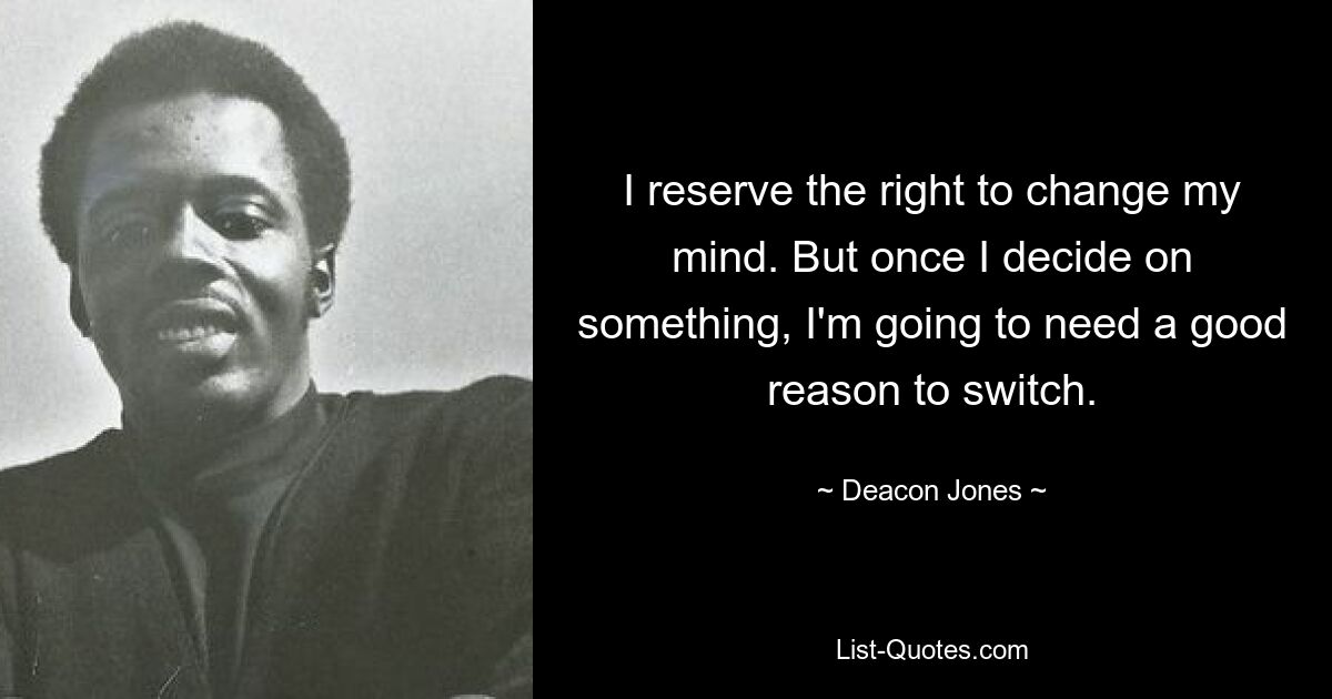 I reserve the right to change my mind. But once I decide on something, I'm going to need a good reason to switch. — © Deacon Jones