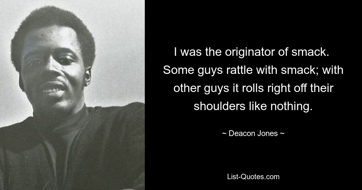 I was the originator of smack.  Some guys rattle with smack; with other guys it rolls right off their shoulders like nothing. — © Deacon Jones