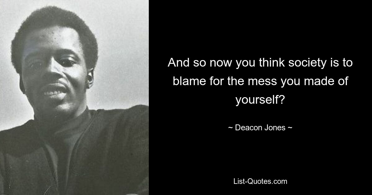 And so now you think society is to blame for the mess you made of yourself? — © Deacon Jones