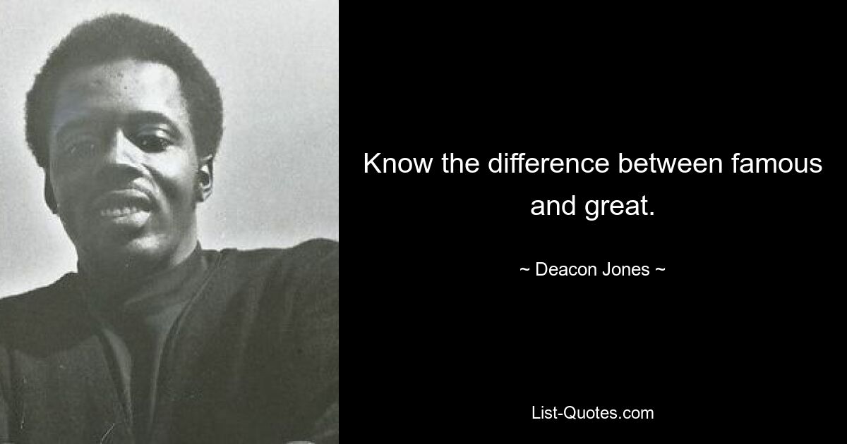 Know the difference between famous and great. — © Deacon Jones