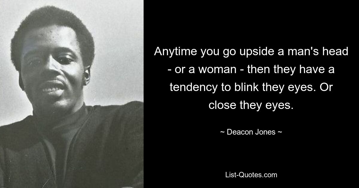 Anytime you go upside a man's head - or a woman - then they have a tendency to blink they eyes. Or close they eyes. — © Deacon Jones