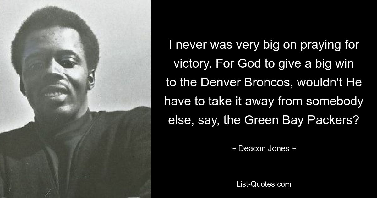 Ich habe nie viel Wert darauf gelegt, für den Sieg zu beten. Damit Gott den Denver Broncos einen großen Sieg schenkt, müsste Er ihn dann nicht jemand anderem wegnehmen, beispielsweise den Green Bay Packers? — © Deacon Jones