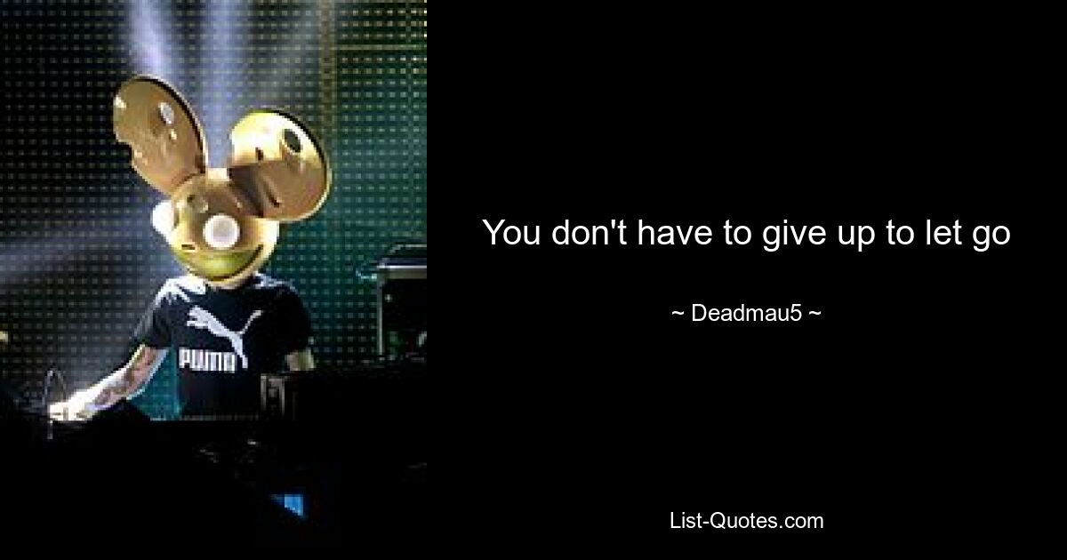 You don't have to give up to let go — © Deadmau5