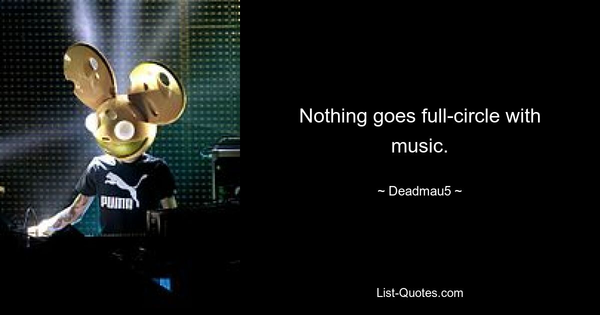 Nothing goes full-circle with music. — © Deadmau5