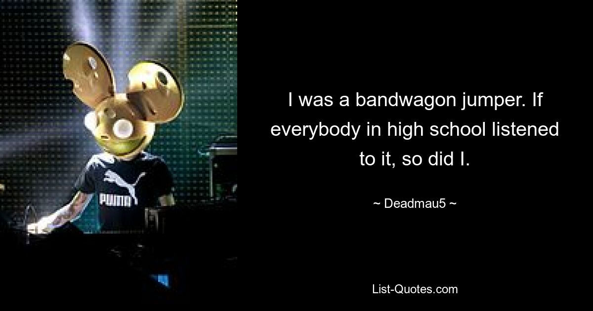 I was a bandwagon jumper. If everybody in high school listened to it, so did I. — © Deadmau5