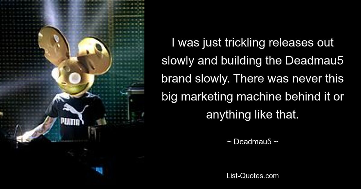 I was just trickling releases out slowly and building the Deadmau5 brand slowly. There was never this big marketing machine behind it or anything like that. — © Deadmau5