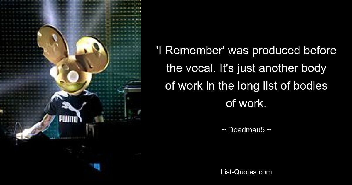 'I Remember' was produced before the vocal. It's just another body of work in the long list of bodies of work. — © Deadmau5