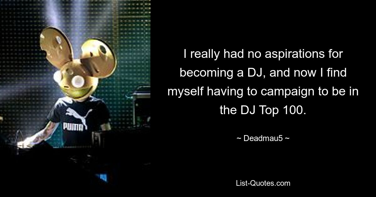 I really had no aspirations for becoming a DJ, and now I find myself having to campaign to be in the DJ Top 100. — © Deadmau5