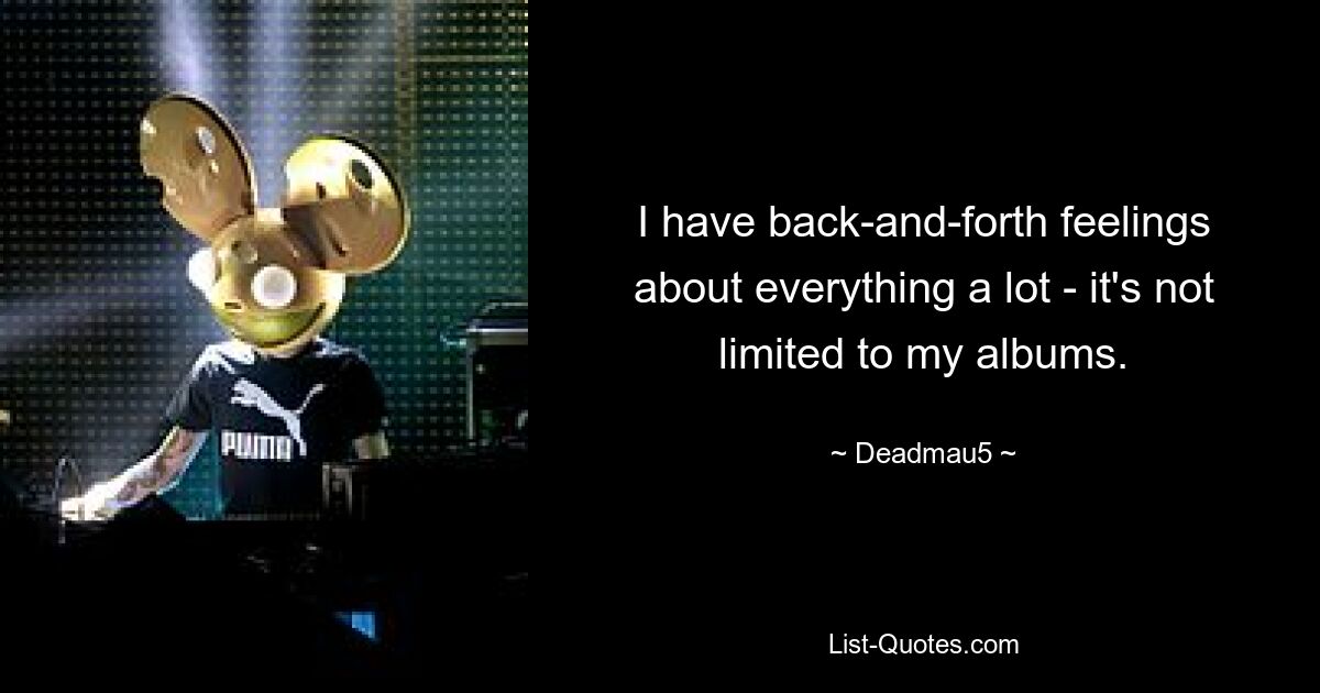 I have back-and-forth feelings about everything a lot - it's not limited to my albums. — © Deadmau5