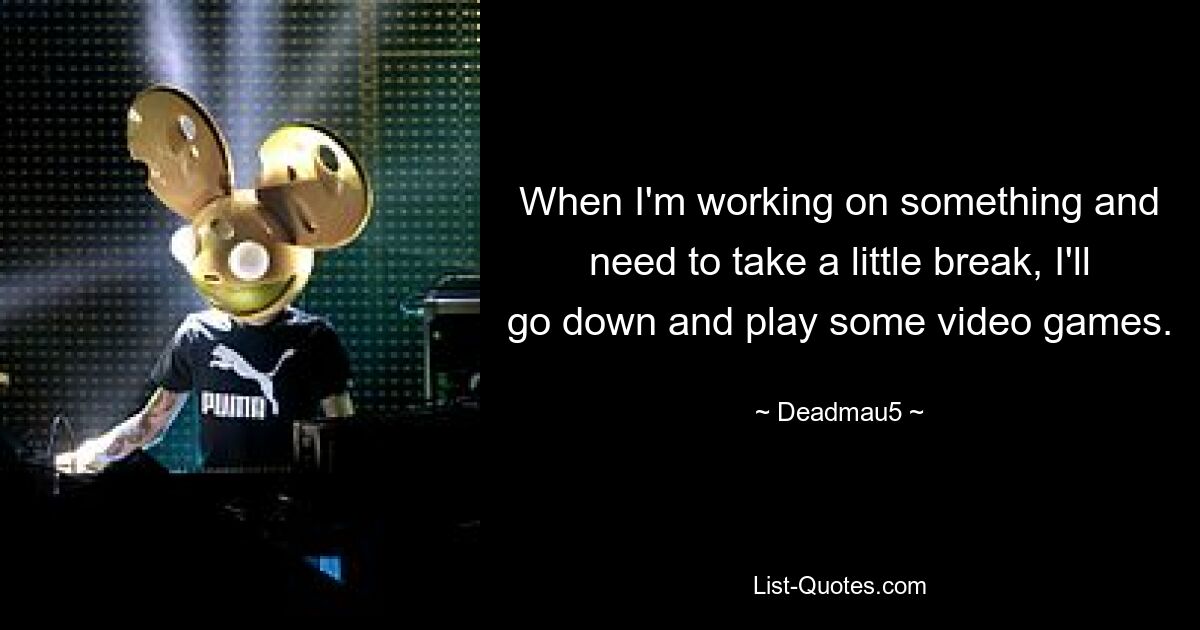 When I'm working on something and need to take a little break, I'll go down and play some video games. — © Deadmau5