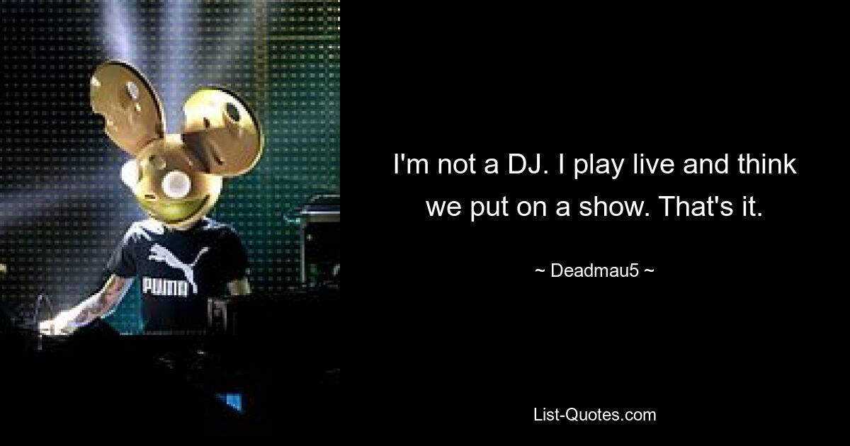 I'm not a DJ. I play live and think we put on a show. That's it. — © Deadmau5