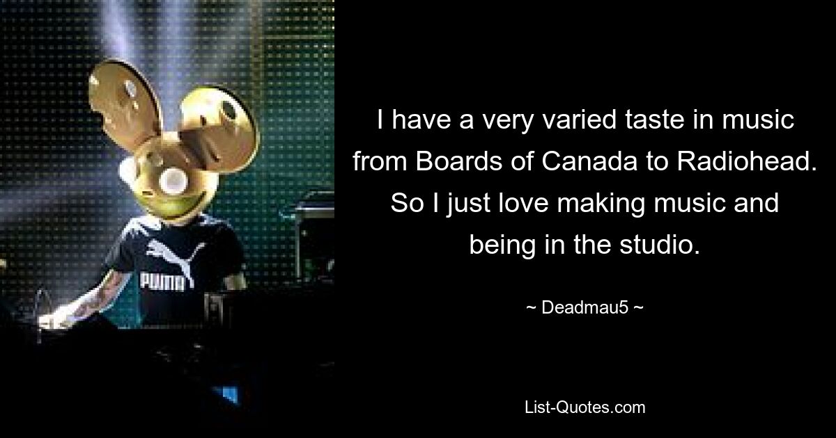 У меня очень разнообразный вкус в музыке от Boards of Canada до Radiohead. Так что мне просто нравится создавать музыку и быть в студии. — © Дедмау5 