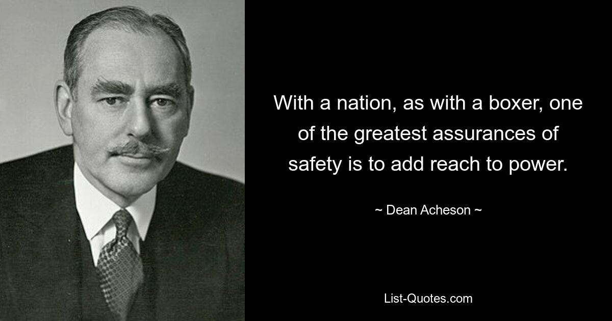 With a nation, as with a boxer, one of the greatest assurances of safety is to add reach to power. — © Dean Acheson