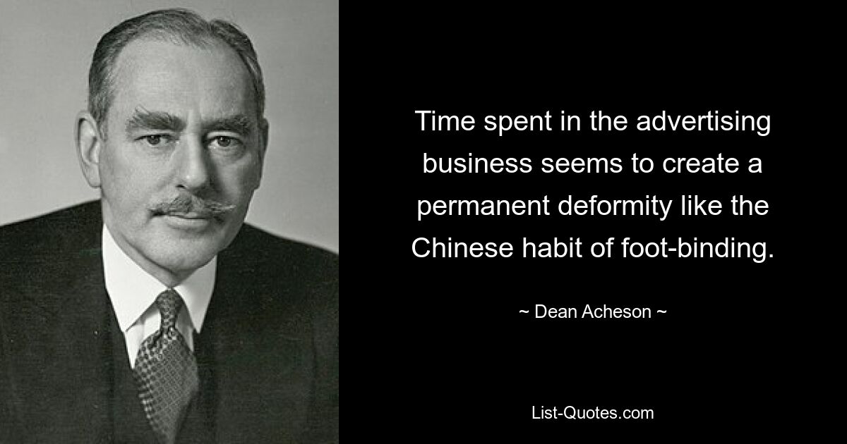 Time spent in the advertising business seems to create a permanent deformity like the Chinese habit of foot-binding. — © Dean Acheson