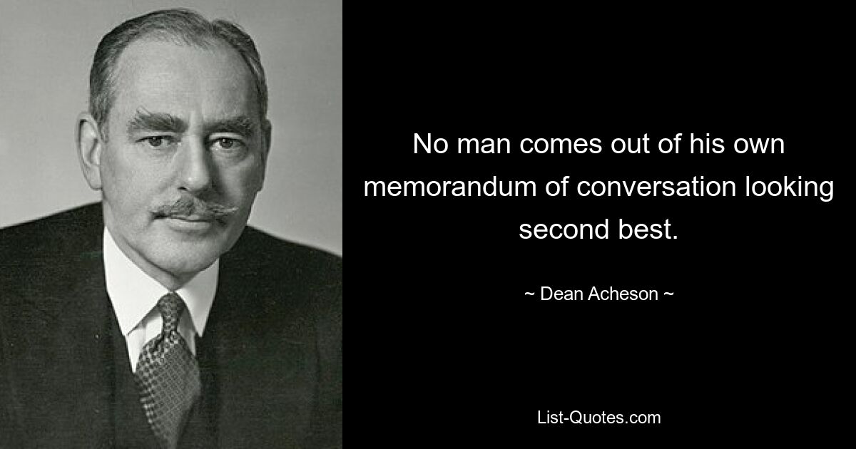 No man comes out of his own memorandum of conversation looking second best. — © Dean Acheson