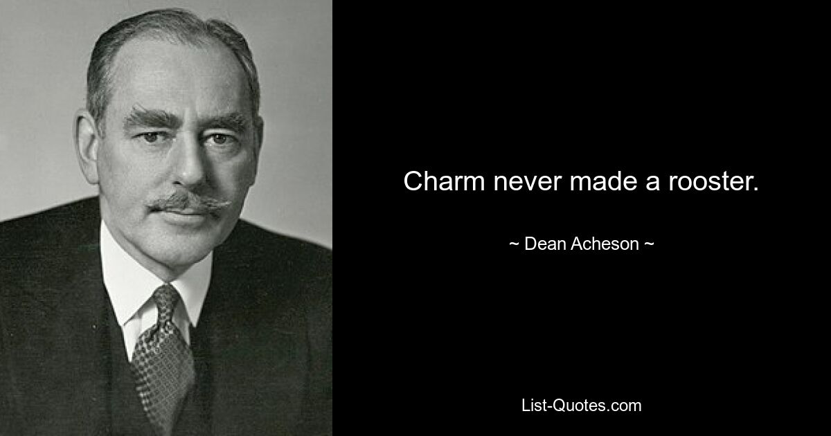 Charm never made a rooster. — © Dean Acheson