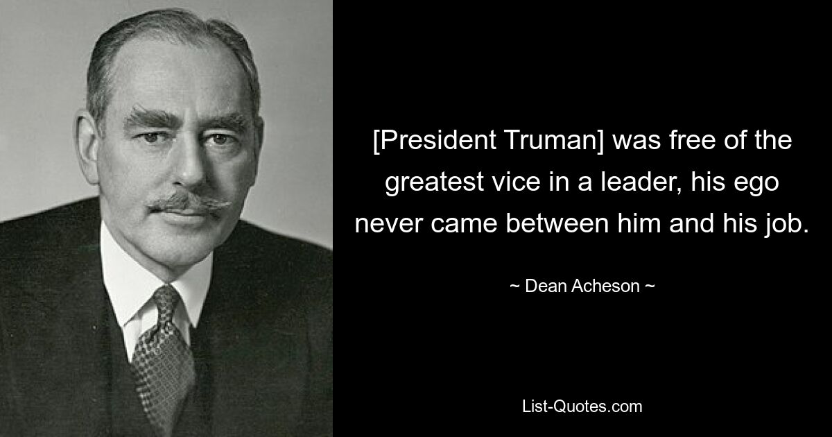 [President Truman] was free of the greatest vice in a leader, his ego never came between him and his job. — © Dean Acheson