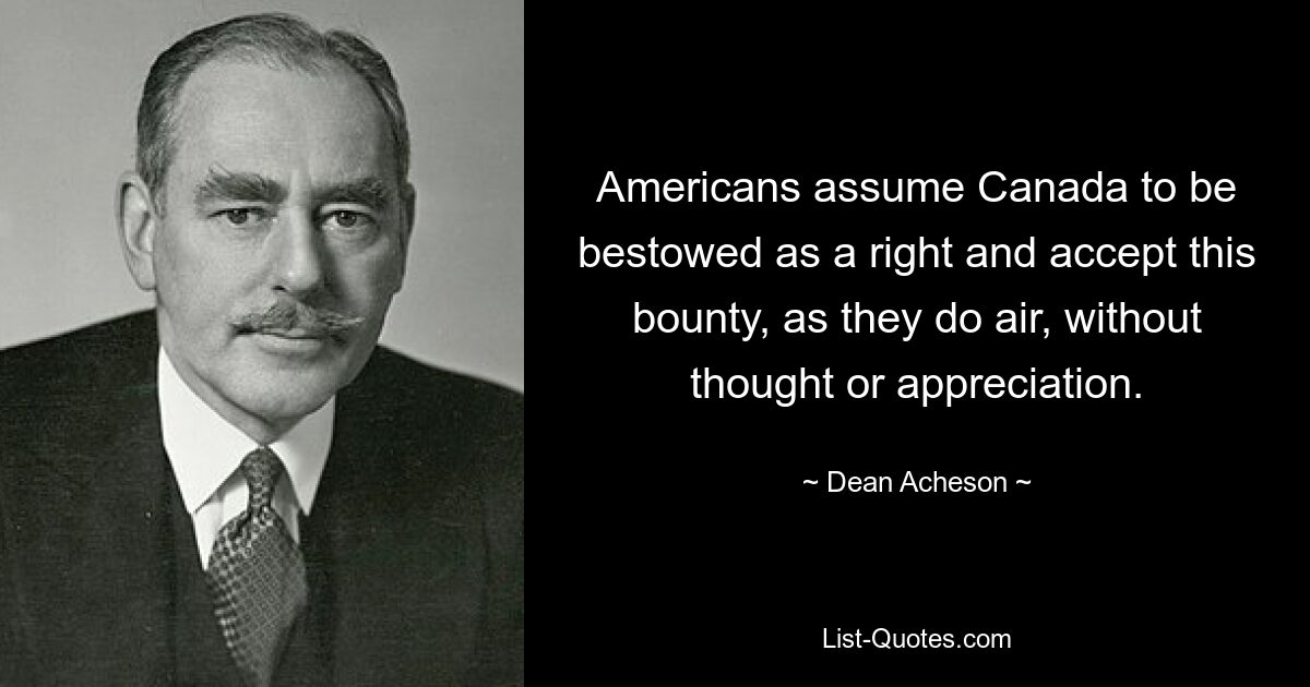 Die Amerikaner gehen davon aus, dass Kanada ein Recht erhält, und akzeptieren diese Prämie, wie sie es tun, ohne nachzudenken oder zu würdigen. — © Dean Acheson