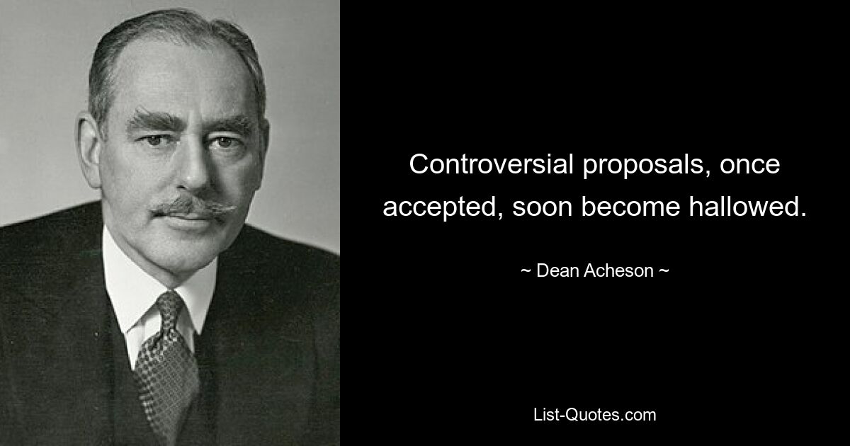 Controversial proposals, once accepted, soon become hallowed. — © Dean Acheson