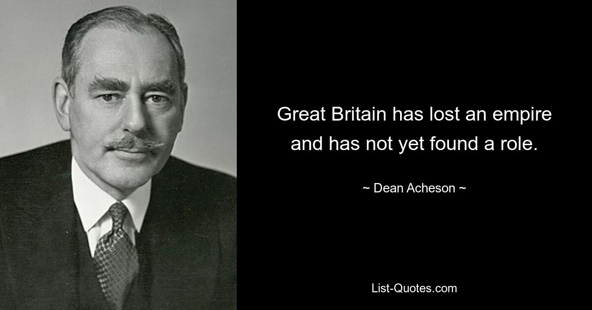 Great Britain has lost an empire and has not yet found a role. — © Dean Acheson