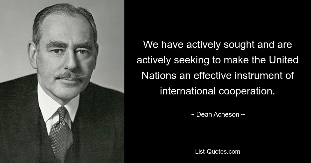 We have actively sought and are actively seeking to make the United Nations an effective instrument of international cooperation. — © Dean Acheson