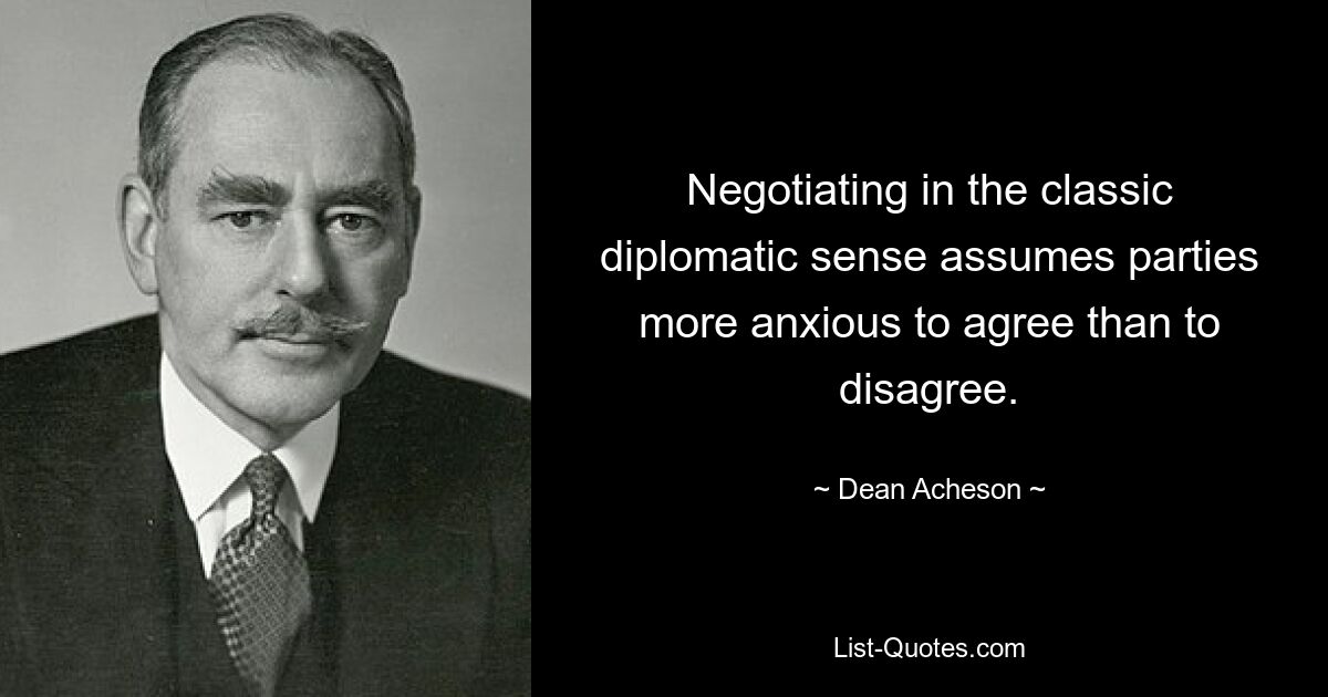 Negotiating in the classic diplomatic sense assumes parties more anxious to agree than to disagree. — © Dean Acheson